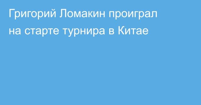 Григорий Ломакин проиграл на старте турнира в Китае
