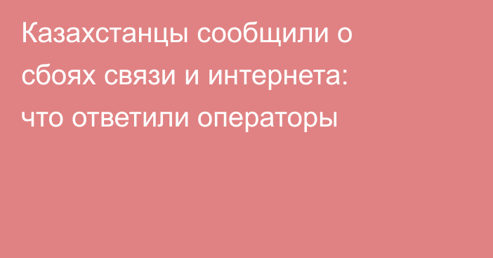 Казахстанцы сообщили о сбоях связи и интернета: что ответили операторы