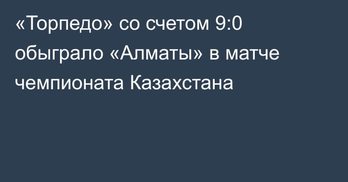 «Торпедо» со счетом 9:0 обыграло «Алматы» в матче чемпионата Казахстана