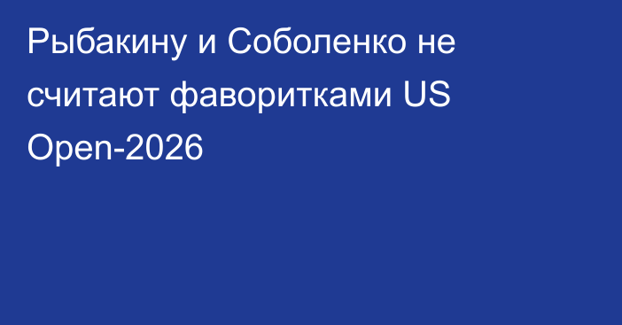 Рыбакину и Соболенко не считают фаворитками US Open-2026