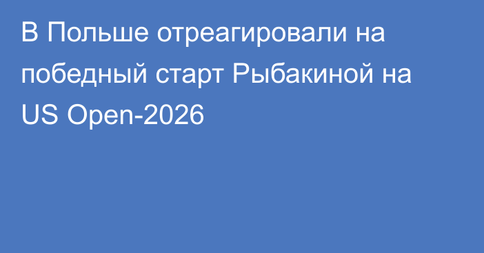 В Польше отреагировали на победный старт Рыбакиной на US Open-2026
