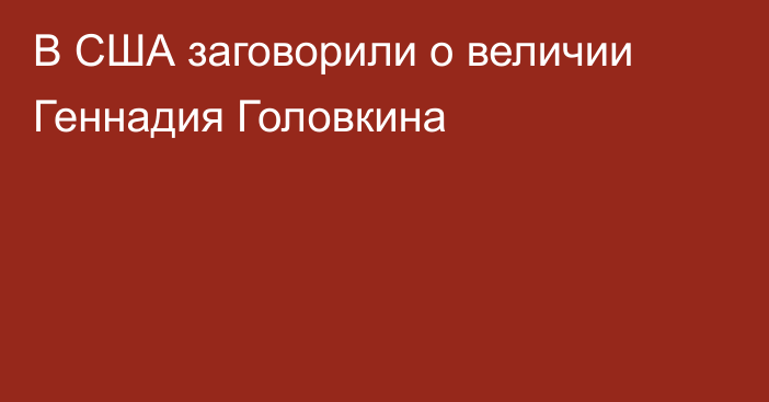 В США заговорили о величии Геннадия Головкина