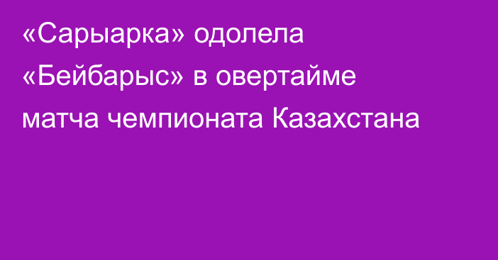 «Сарыарка» одолела «Бейбарыс» в овертайме матча чемпионата Казахстана