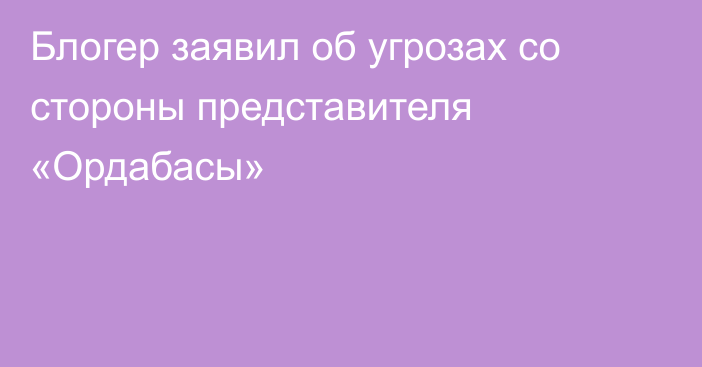 Блогер заявил об угрозах со стороны представителя «Ордабасы»
