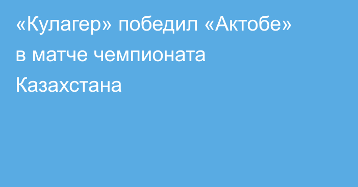 «Кулагер» победил «Актобе» в матче чемпионата Казахстана