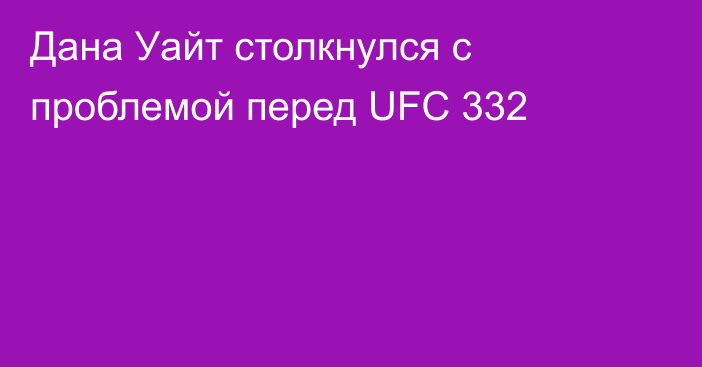 Дана Уайт столкнулся с проблемой перед UFC 332