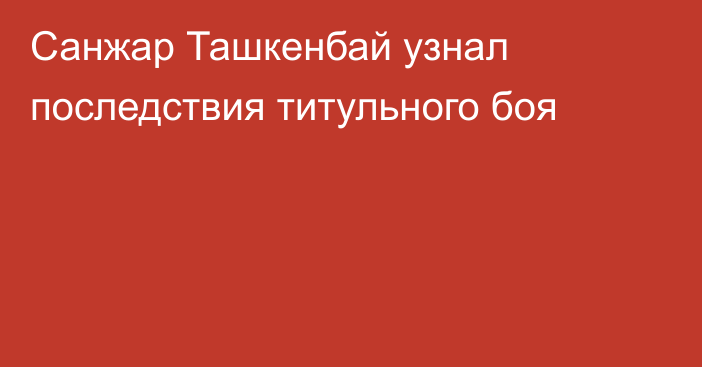 Санжар Ташкенбай узнал последствия титульного боя