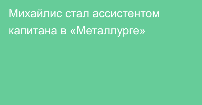 Михайлис стал ассистентом капитана в «Металлурге»