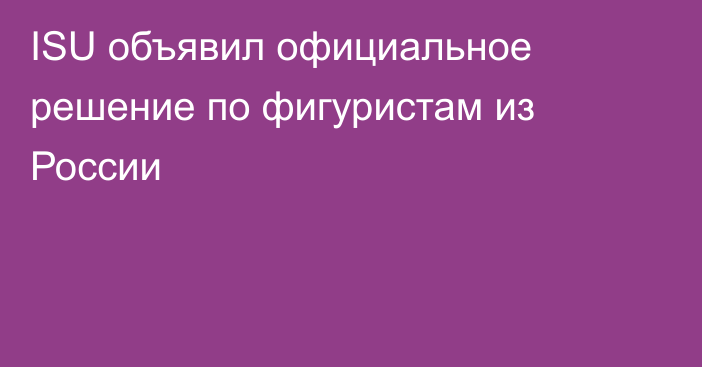 ISU объявил официальное решение по фигуристам из России