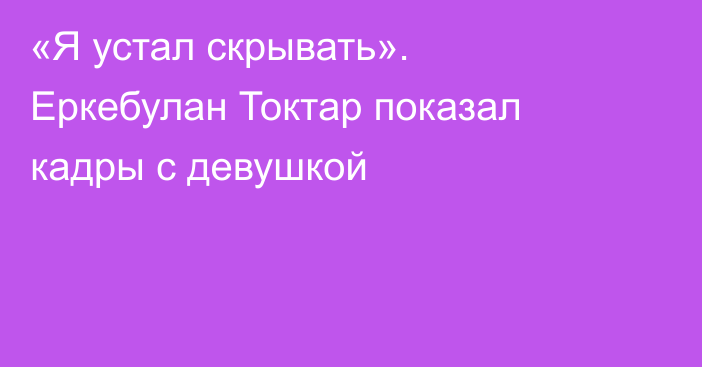 «Я устал скрывать». Еркебулан Токтар показал кадры с девушкой
