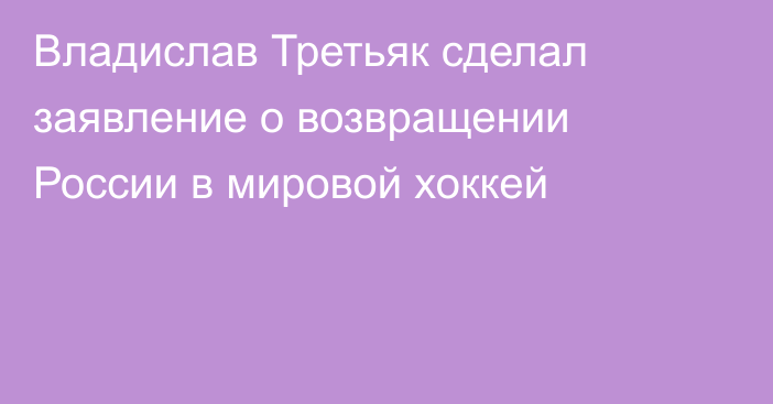 Владислав Третьяк сделал заявление о возвращении России в мировой хоккей