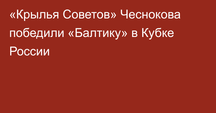 «Крылья Советов» Чеснокова победили «Балтику» в Кубке России