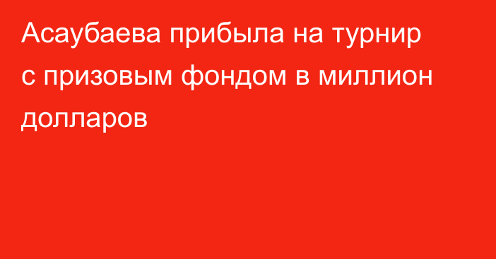 Асаубаева прибыла на турнир с призовым фондом в миллион долларов