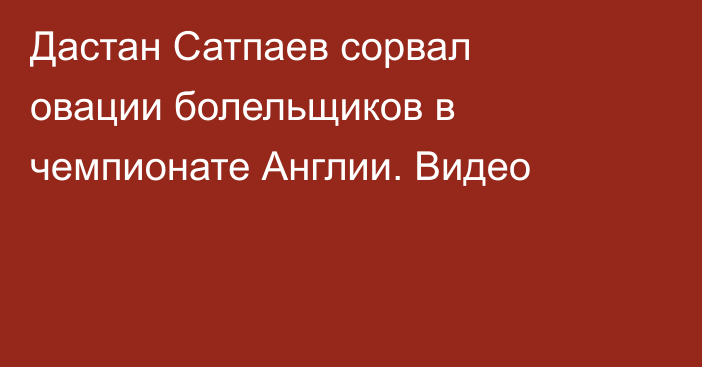 Дастан Сатпаев сорвал овации болельщиков в чемпионате Англии. Видео