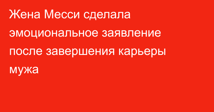 Жена Месси сделала эмоциональное заявление после завершения карьеры мужа
