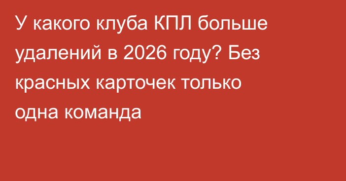 У какого клуба КПЛ больше удалений в 2026 году? Без красных карточек только одна команда