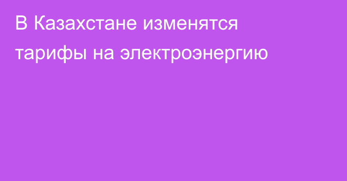 В Казахстане изменятся тарифы на электроэнергию