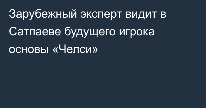 Зарубежный эксперт видит в Сатпаеве будущего игрока основы «Челси»
