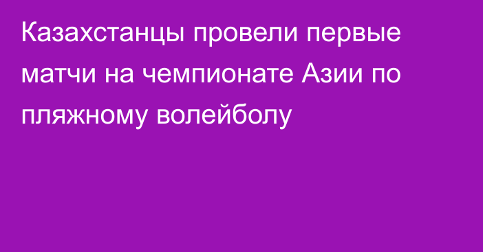 Казахстанцы провели первые матчи на чемпионате Азии по пляжному волейболу
