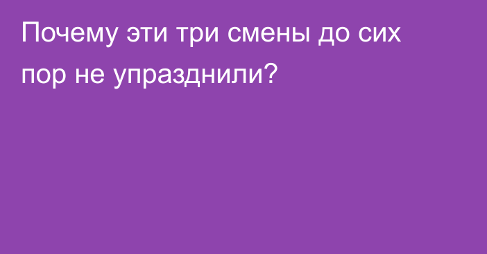 Почему эти три смены до сих пор не упразднили?