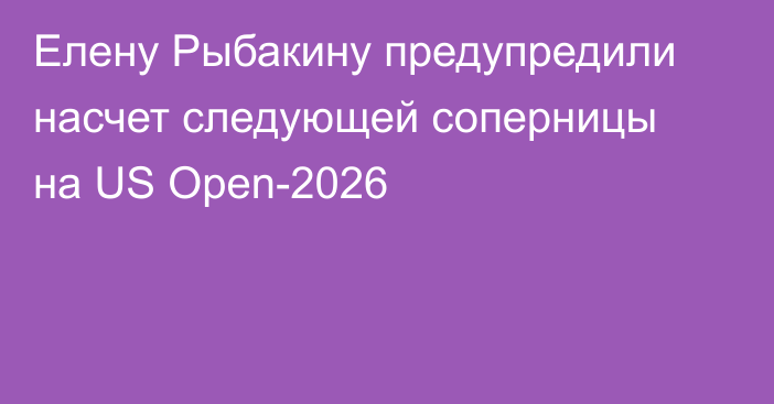Елену Рыбакину предупредили насчет следующей соперницы на US Open-2026