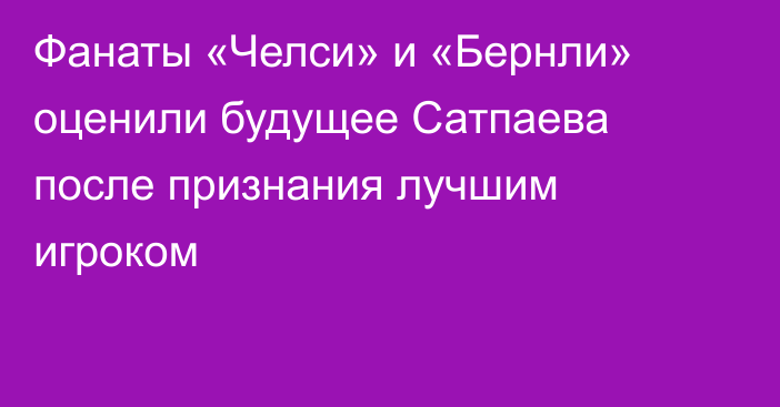 Фанаты «Челси» и «Бернли» оценили будущее Сатпаева после признания лучшим игроком