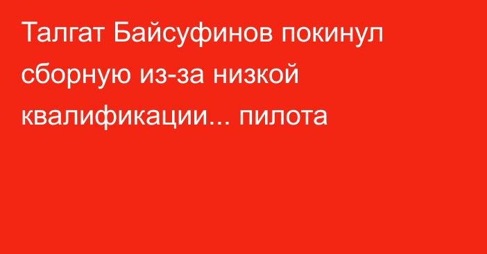 Талгат Байсуфинов покинул сборную из-за низкой квалификации... пилота