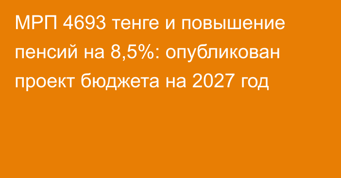 МРП 4693 тенге и повышение пенсий на 8,5%: опубликован проект бюджета на 2027 год