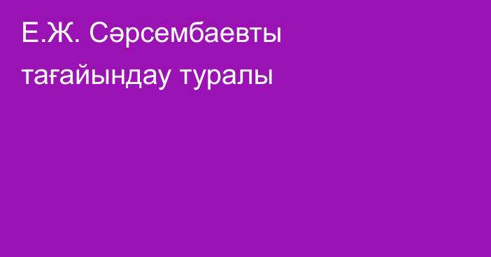 Е.Ж. Сәрсембаевты тағайындау туралы