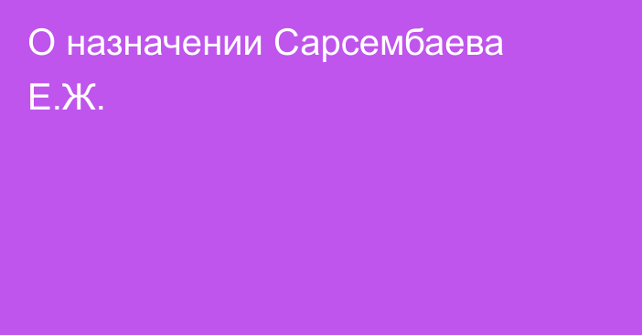 О назначении Сарсембаева Е.Ж.