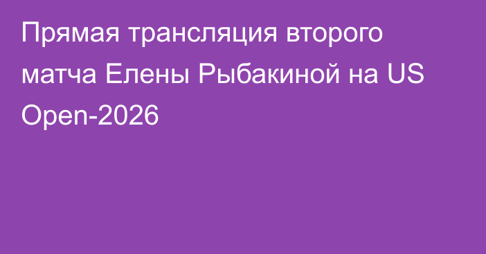 Прямая трансляция второго матча Елены Рыбакиной на US Open-2026