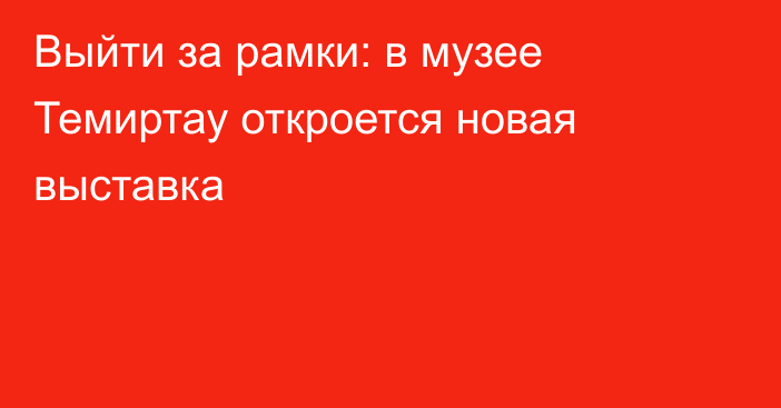 Выйти за рамки: в музее Темиртау откроется новая выставка
