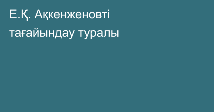 Е.Қ. Ақкенженовті тағайындау туралы
