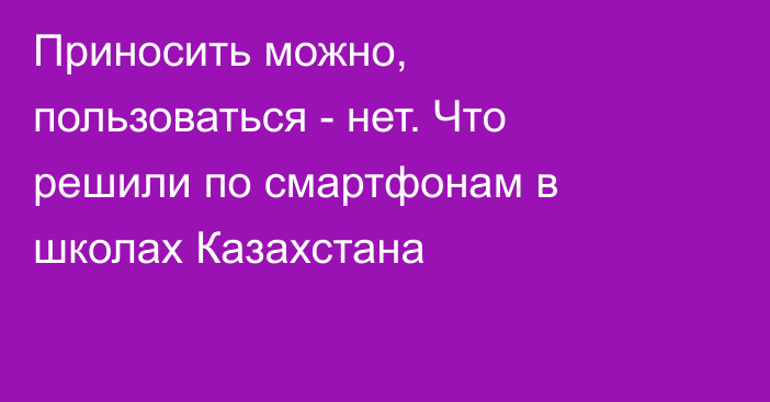 Приносить можно, пользоваться - нет. Что решили по смартфонам в школах Казахстана