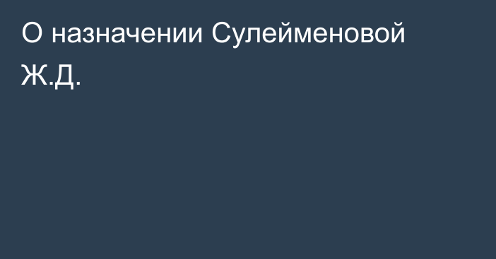 О назначении Сулейменовой Ж.Д.