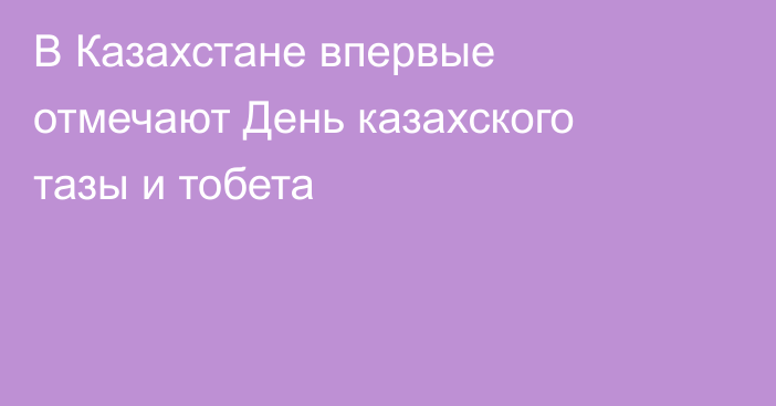 В Казахстане впервые отмечают День казахского тазы и тобета
