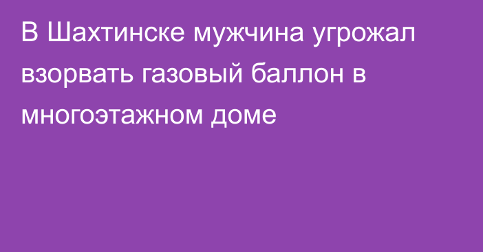 В Шахтинске мужчина угрожал взорвать газовый баллон в многоэтажном доме