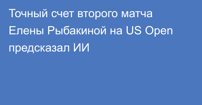 Точный счет второго матча Елены Рыбакиной на US Open предсказал ИИ