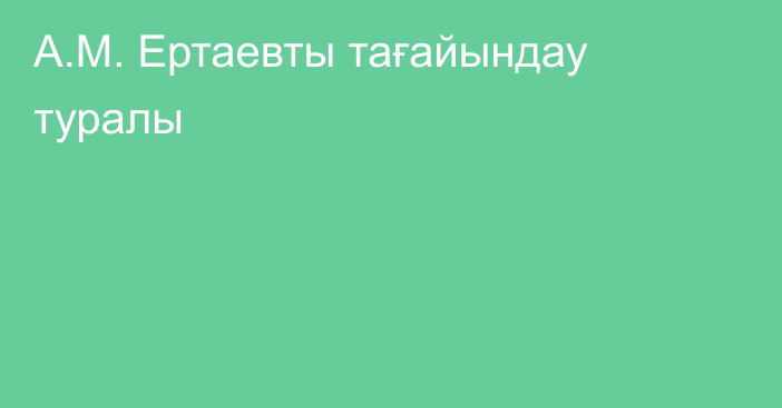 А.М. Ертаевты тағайындау туралы