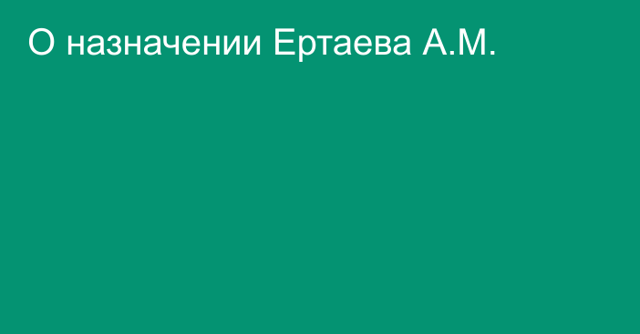 О назначении Ертаева А.М.