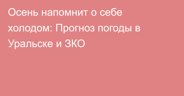 Осень напомнит о себе холодом: Прогноз погоды в Уральске и ЗКО 