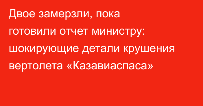 Двое замерзли, пока готовили отчет министру: шокирующие детали крушения вертолета «Казавиаспаса»