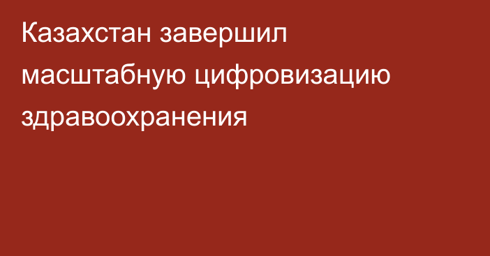 Казахстан завершил масштабную цифровизацию здравоохранения