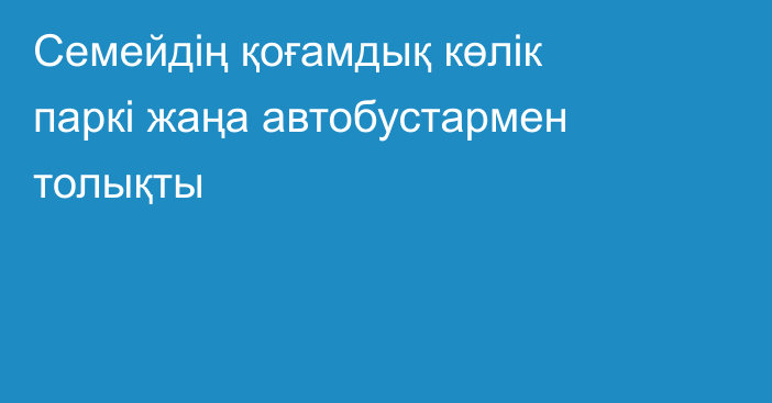 Семейдің қоғамдық көлік паркі жаңа автобустармен толықты
