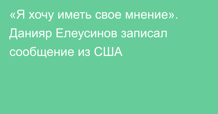 «Я хочу иметь свое мнение». Данияр Елеусинов записал сообщение из США