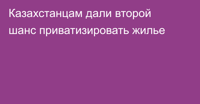 Казахстанцам дали второй шанс приватизировать жилье