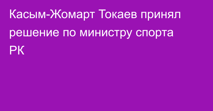 Касым-Жомарт Токаев принял решение по министру спорта РК