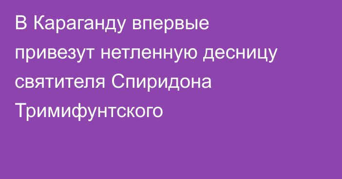 В Караганду впервые привезут нетленную десницу святителя Спиридона Тримифунтского