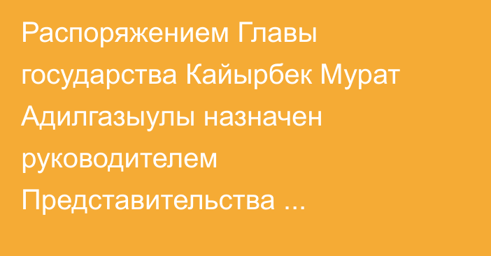 Распоряжением Главы государства Кайырбек Мурат Адилгазыулы назначен руководителем Представительства Президента Республики Казахстан в Курултае Республики Казахстан