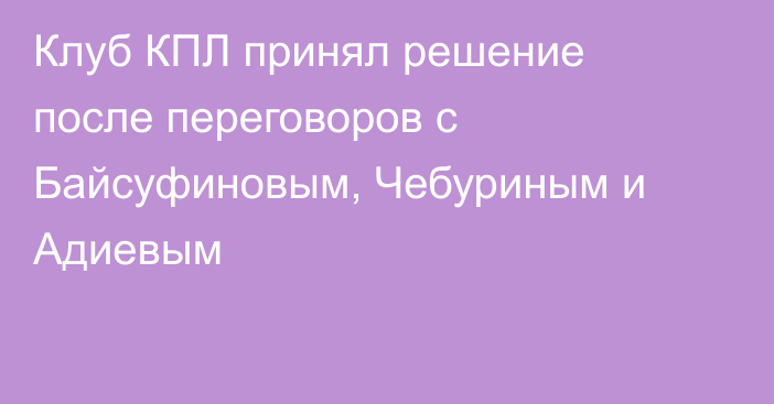 Клуб КПЛ принял решение после переговоров с Байсуфиновым, Чебуриным и Адиевым